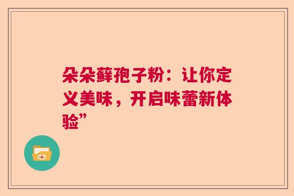 朵朵藓孢子粉：让你定义美味，开启味蕾新体验”