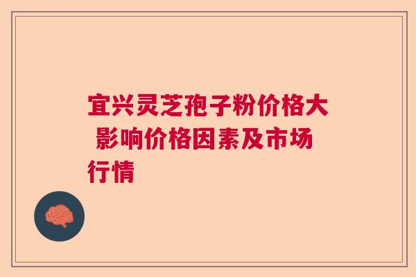 宜兴灵芝孢子粉价格大 影响价格因素及市场行情