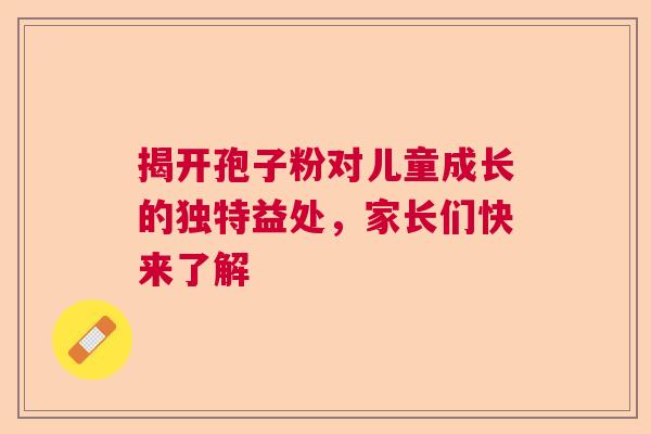 揭开孢子粉对儿童成长的独特益处，家长们快来了解