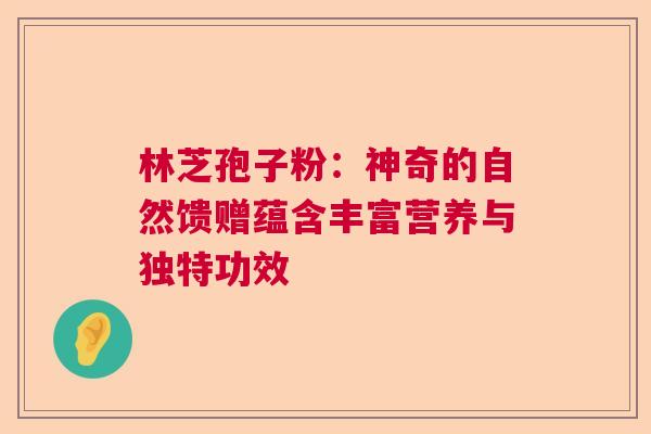 林芝孢子粉：神奇的自然馈赠蕴含丰富营养与独特功效