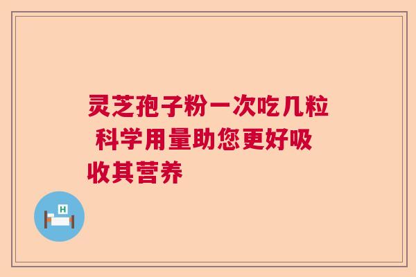 灵芝孢子粉一次吃几粒 科学用量助您更好吸收其营养