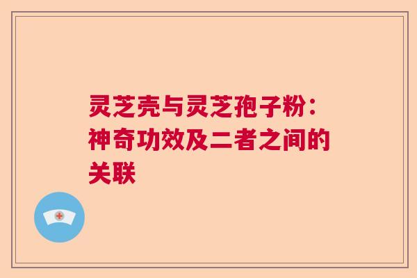 灵芝壳与灵芝孢子粉：神奇功效及二者之间的关联