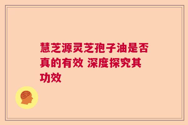 慧芝源灵芝孢子油是否真的有效 深度探究其功效