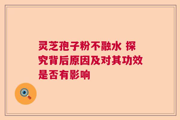 灵芝孢子粉不融水 探究背后原因及对其功效是否有影响