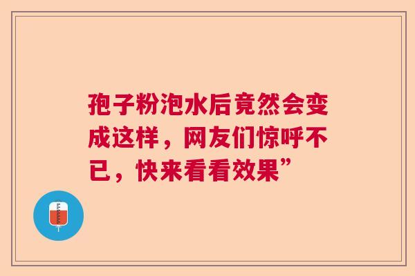 孢子粉泡水后竟然会变成这样，网友们惊呼不已，快来看看效果”