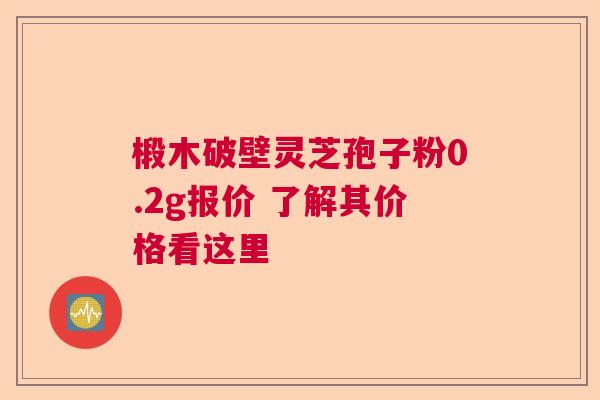 椴木破壁灵芝孢子粉0.2g报价 了解其价格看这里