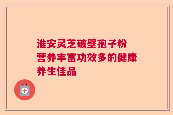 淮安灵芝破壁孢子粉 营养丰富功效多的健康养生佳品