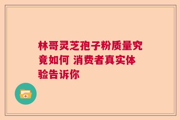 林哥灵芝孢子粉质量究竟如何 消费者真实体验告诉你
