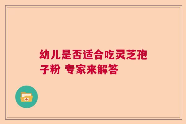 幼儿是否适合吃灵芝孢子粉 专家来解答