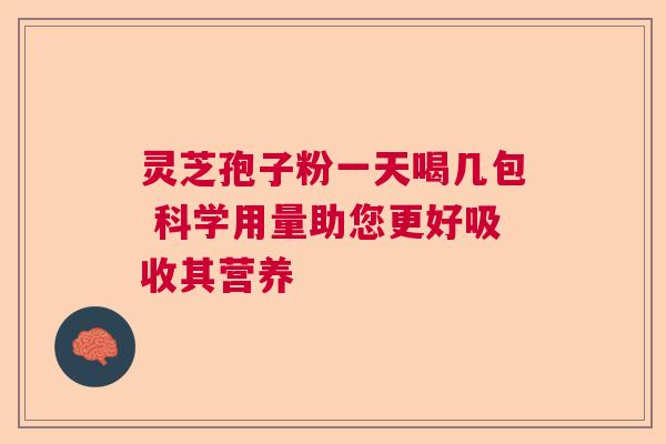 灵芝孢子粉一天喝几包 科学用量助您更好吸收其营养