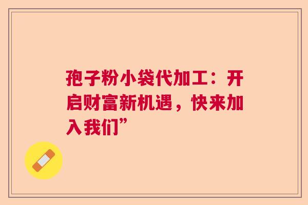 孢子粉小袋代加工：开启财富新机遇，快来加入我们”
