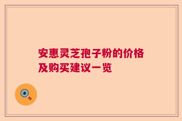 安惠灵芝孢子粉的价格及购买建议一览