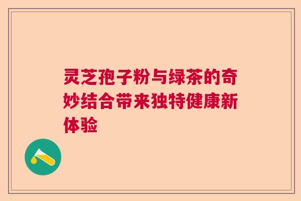 灵芝孢子粉与绿茶的奇妙结合带来独特健康新体验