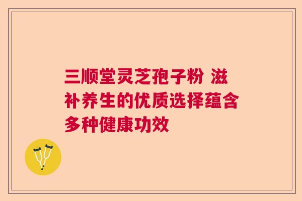 三顺堂灵芝孢子粉 滋补养生的优质选择蕴含多种健康功效