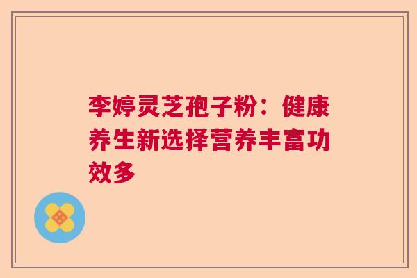 李婷灵芝孢子粉：健康养生新选择营养丰富功效多
