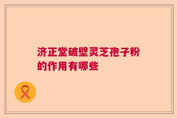 济正堂破壁灵芝孢子粉的作用有哪些