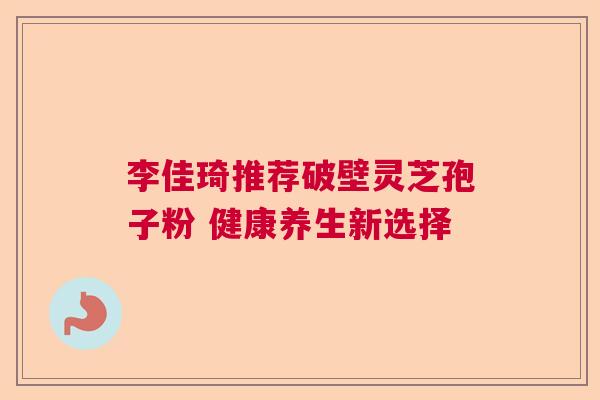 李佳琦推荐破壁灵芝孢子粉 健康养生新选择