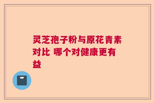 灵芝孢子粉与原花青素对比 哪个对健康更有益