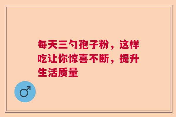 每天三勺孢子粉，这样吃让你惊喜不断，提升生活质量
