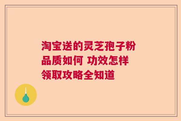 淘宝送的灵芝孢子粉 品质如何 功效怎样 领取攻略全知道