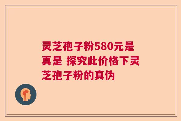 灵芝孢子粉580元是真是 探究此价格下灵芝孢子粉的真伪