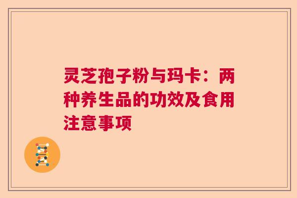 灵芝孢子粉与玛卡：两种养生品的功效及食用注意事项