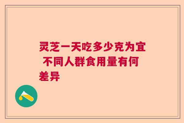 灵芝一天吃多少克为宜 不同人群食用量有何差异