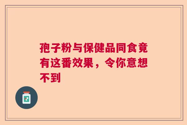 孢子粉与保健品同食竟有这番效果，令你意想不到