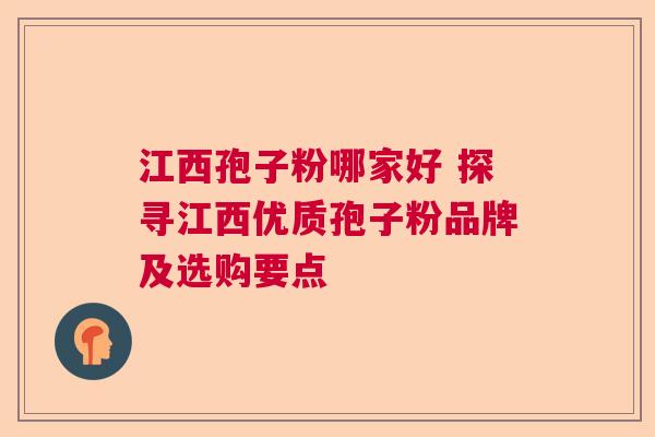 江西孢子粉哪家好 探寻江西优质孢子粉品牌及选购要点