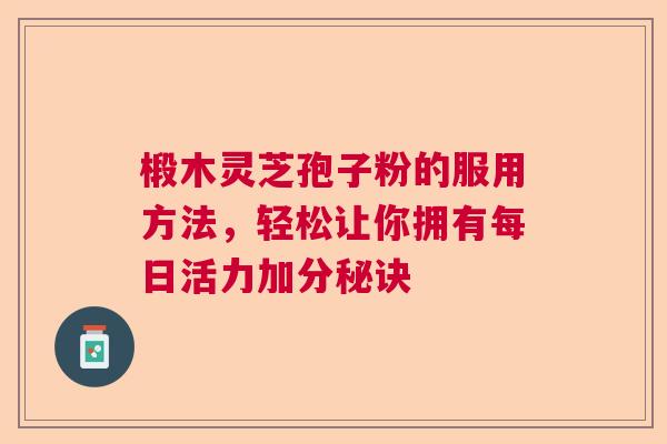 椴木灵芝孢子粉的服用方法，轻松让你拥有每日活力加分秘诀