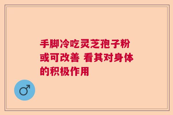 手脚冷吃灵芝孢子粉 或可改善 看其对身体的积极作用
