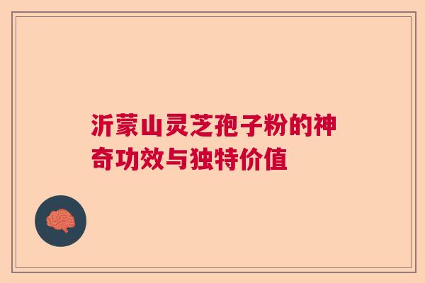 沂蒙山灵芝孢子粉的神奇功效与独特价值