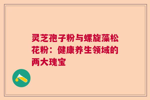 灵芝孢子粉与螺旋藻松花粉：健康养生领域的两大瑰宝