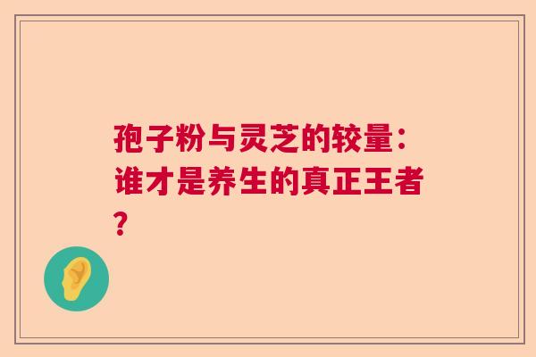 孢子粉与灵芝的较量：谁才是养生的真正王者？