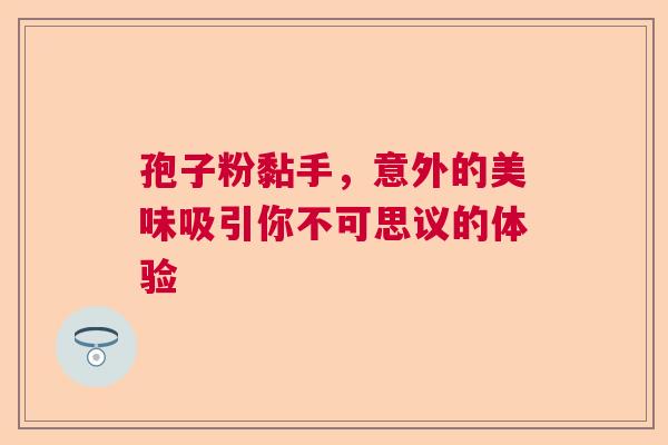 孢子粉黏手，意外的美味吸引你不可思议的体验