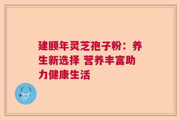 建颐年灵芝孢子粉：养生新选择 营养丰富助力健康生活