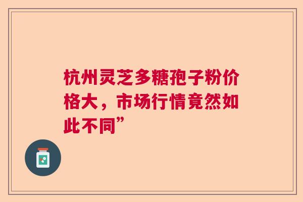 杭州灵芝多糖孢子粉价格大，市场行情竟然如此不同”