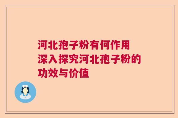 河北孢子粉有何作用 深入探究河北孢子粉的功效与价值