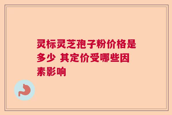 灵标灵芝孢子粉价格是多少 其定价受哪些因素影响