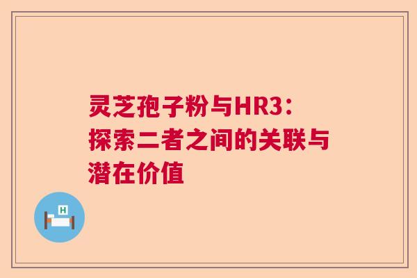 灵芝孢子粉与HR3：探索二者之间的关联与潜在价值