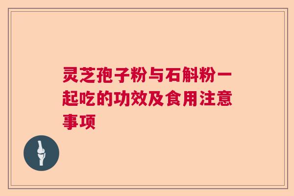 灵芝孢子粉与石斛粉一起吃的功效及食用注意事项