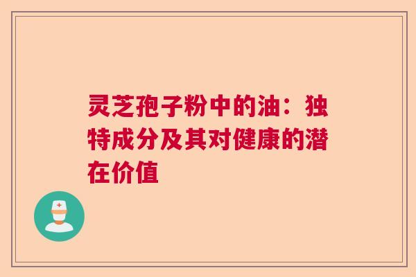 灵芝孢子粉中的油：独特成分及其对健康的潜在价值