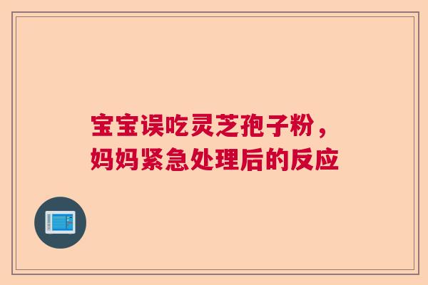 宝宝误吃灵芝孢子粉，妈妈紧急处理后的反应