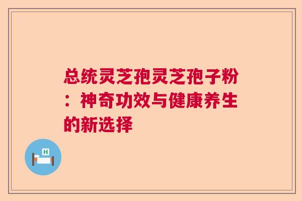总统灵芝孢灵芝孢子粉：神奇功效与健康养生的新选择