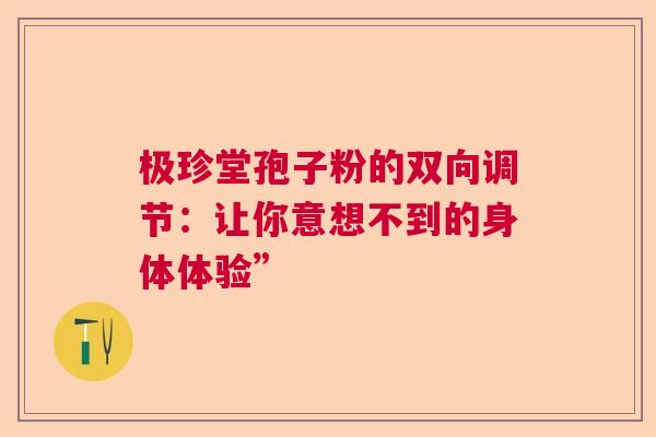 极珍堂孢子粉的双向调节：让你意想不到的身体体验”
