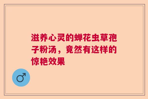 滋养心灵的蝉花虫草孢子粉汤，竟然有这样的惊艳效果