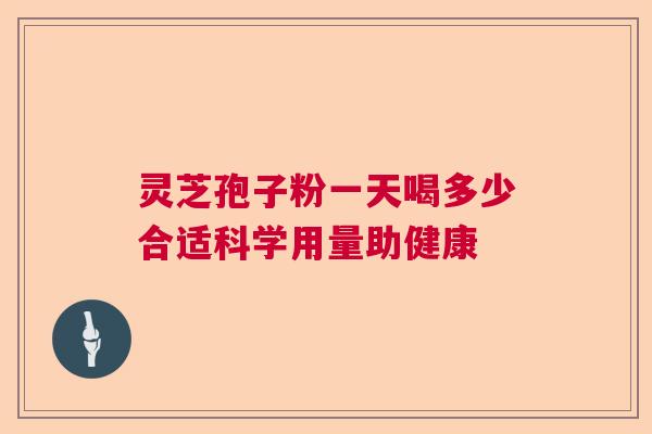 灵芝孢子粉一天喝多少合适科学用量助健康
