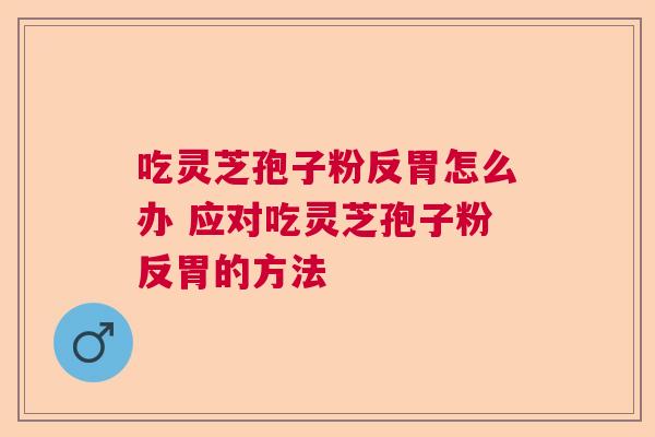 吃灵芝孢子粉反胃怎么办 应对吃灵芝孢子粉反胃的方法
