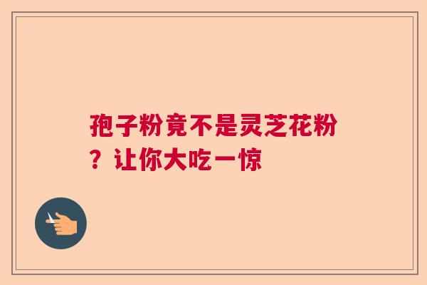 孢子粉竟不是灵芝花粉？让你大吃一惊