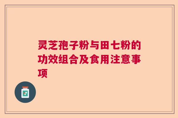 灵芝孢子粉与田七粉的功效组合及食用注意事项